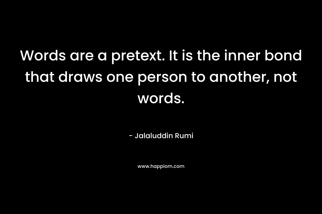 Words are a pretext. It is the inner bond that draws one person to another, not words. – Jalaluddin Rumi