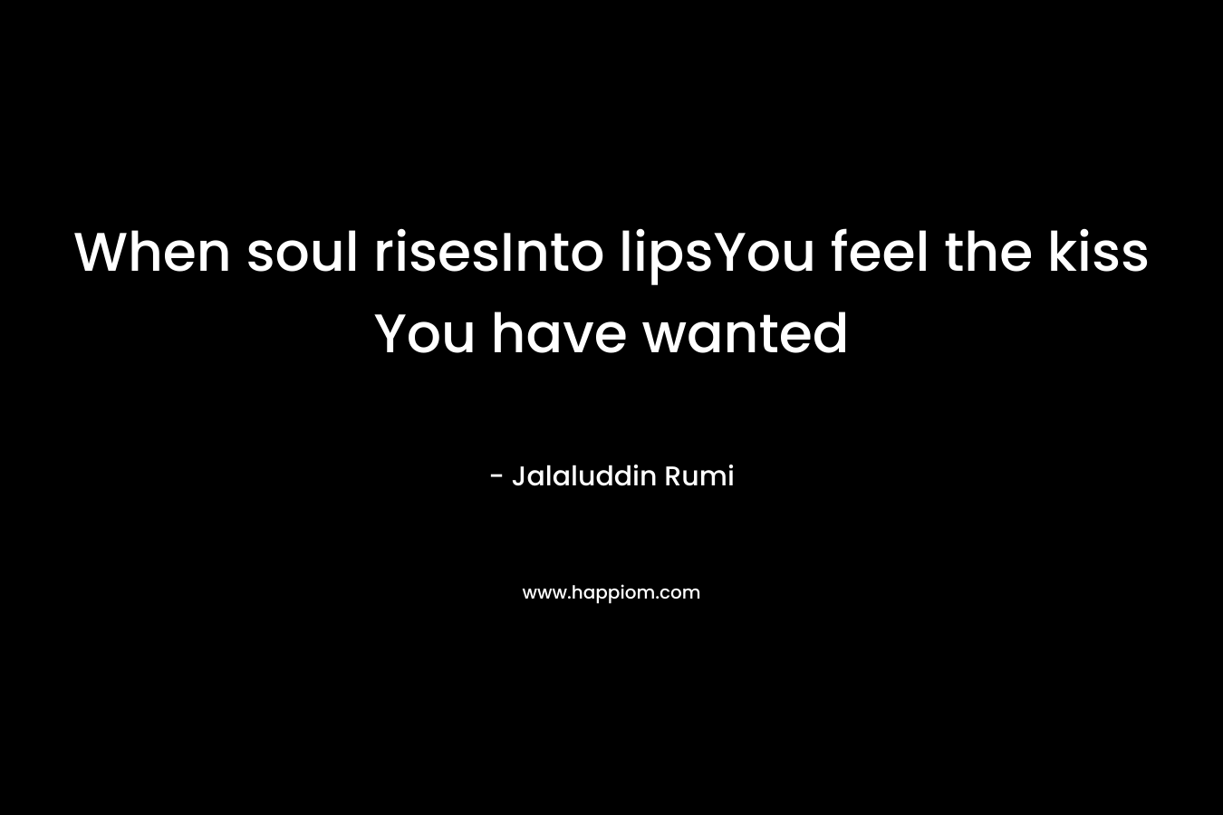 When soul risesInto lipsYou feel the kiss You have wanted – Jalaluddin Rumi