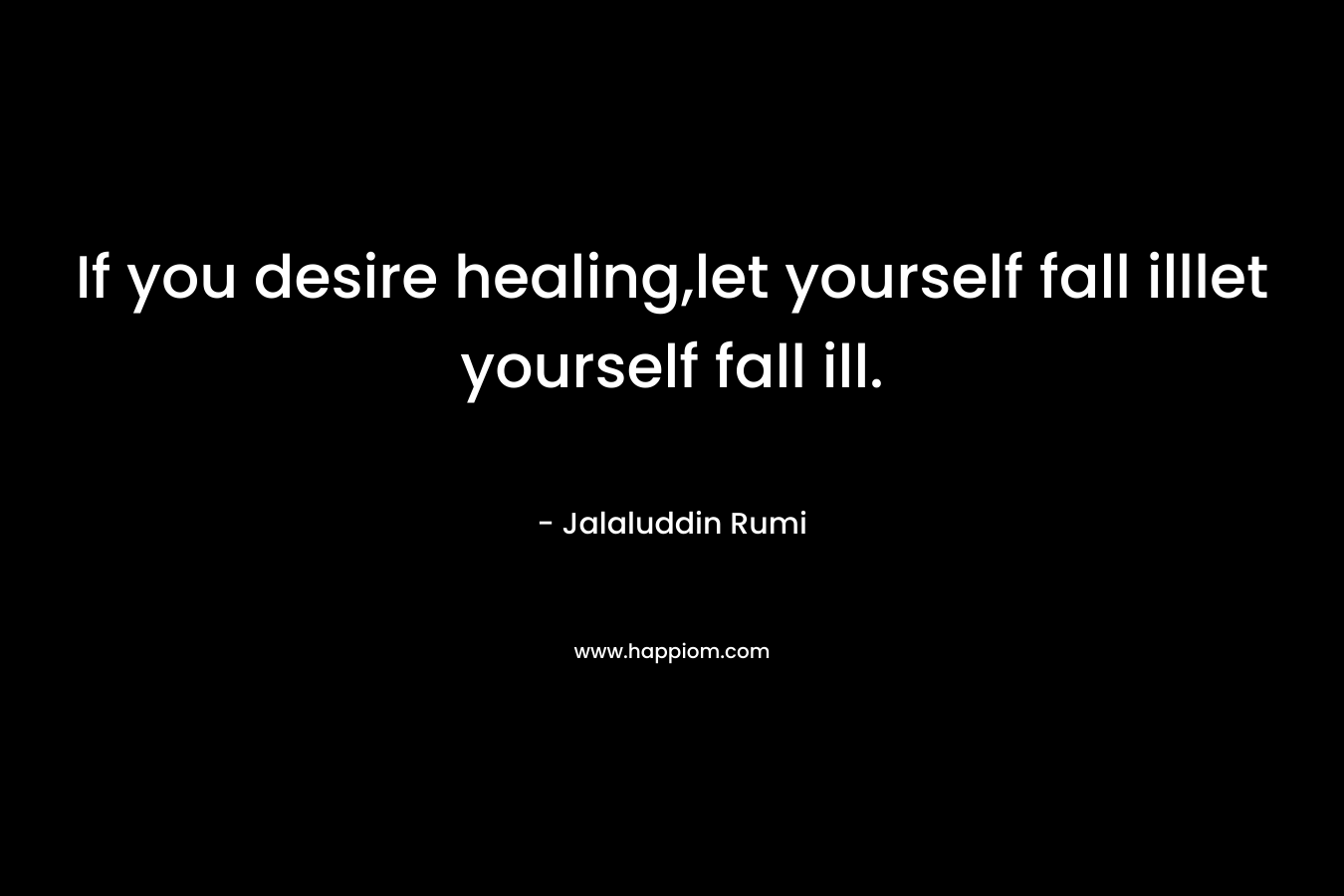If you desire healing,let yourself fall illlet yourself fall ill.