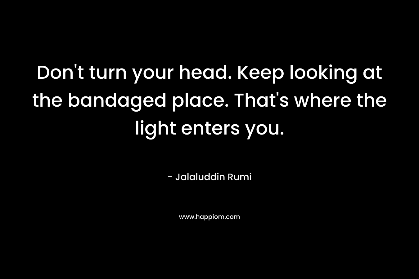 Don’t turn your head. Keep looking at the bandaged place. That’s where the light enters you. – Jalaluddin Rumi