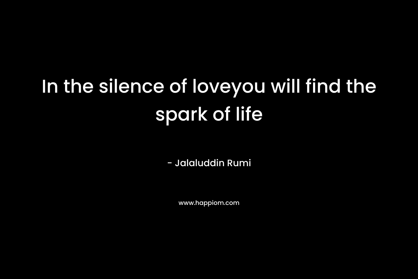 In the silence of loveyou will find the spark of life – Jalaluddin Rumi