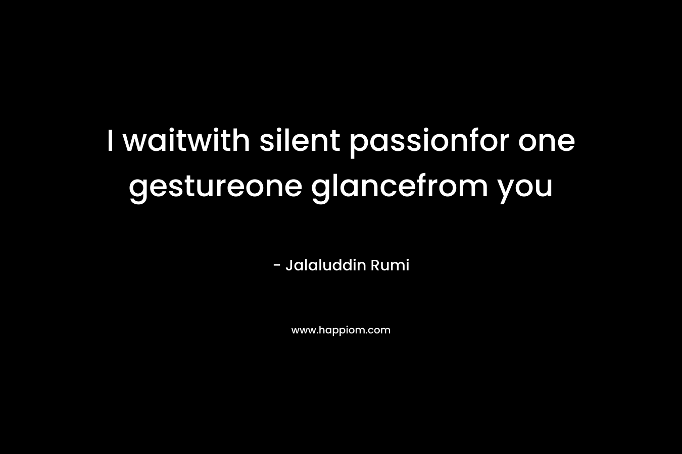 I waitwith silent passionfor one gestureone glancefrom you – Jalaluddin Rumi