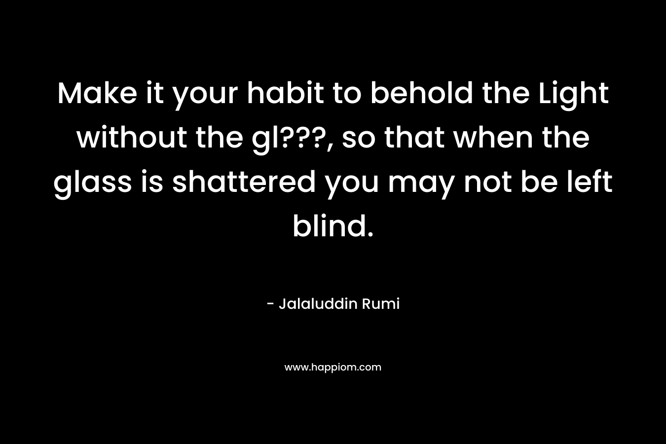 Make it your habit to behold the Light without the gl???, so that when the glass is shattered you may not be left blind. – Jalaluddin Rumi