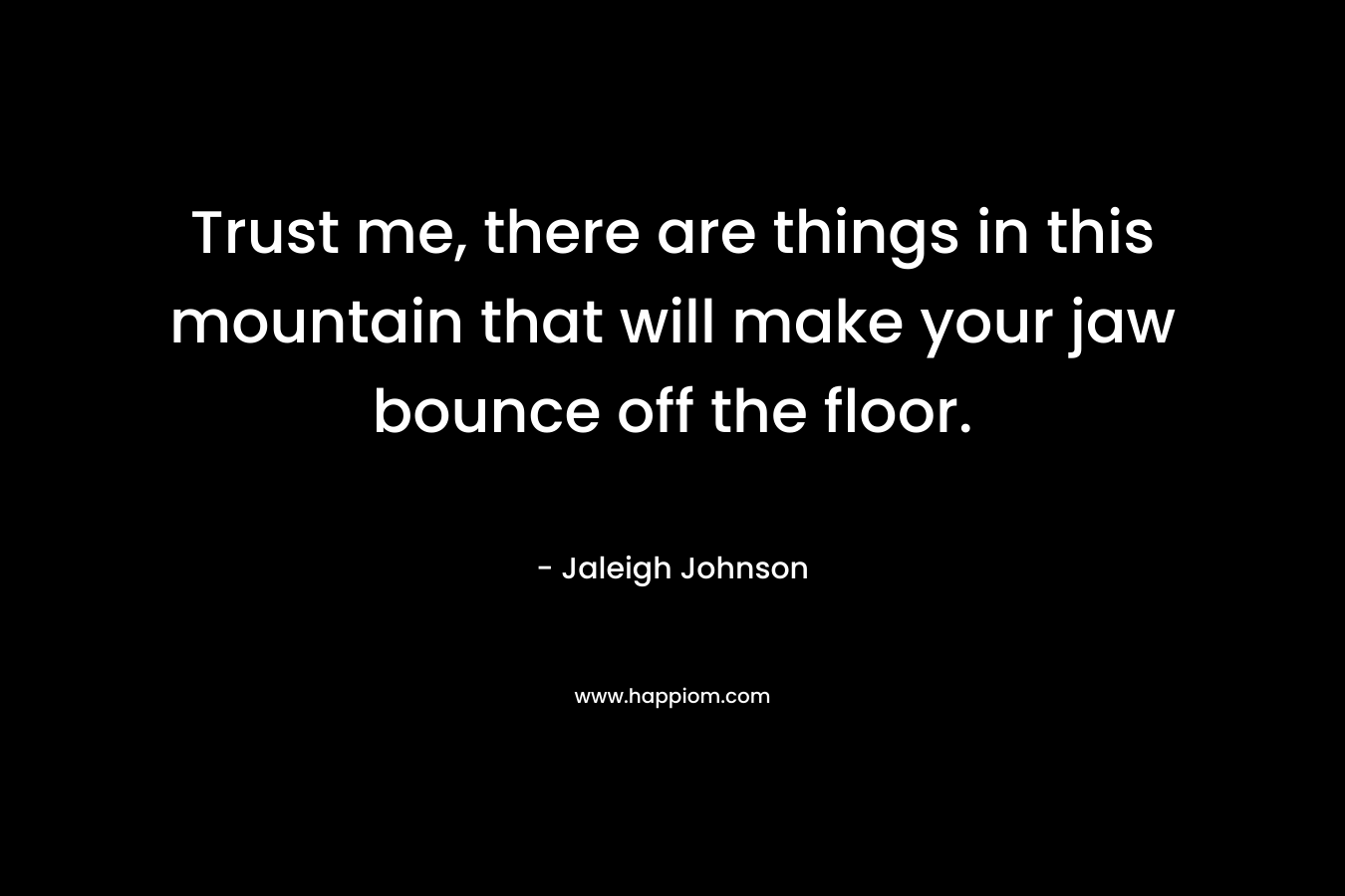Trust me, there are things in this mountain that will make your jaw bounce off the floor. – Jaleigh Johnson
