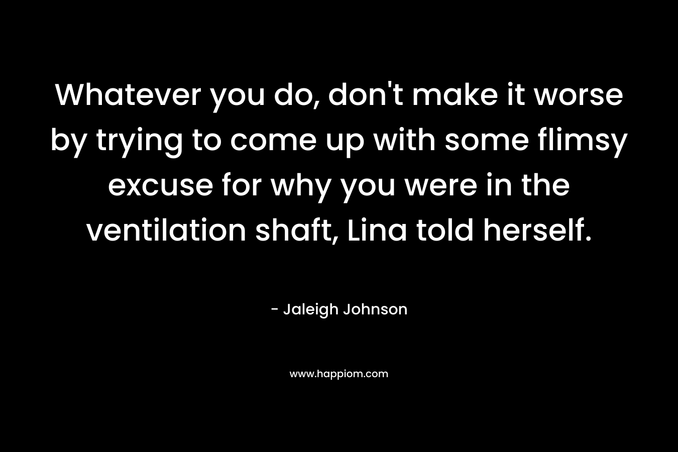 Whatever you do, don’t make it worse by trying to come up with some flimsy excuse for why you were in the ventilation shaft, Lina told herself. – Jaleigh Johnson