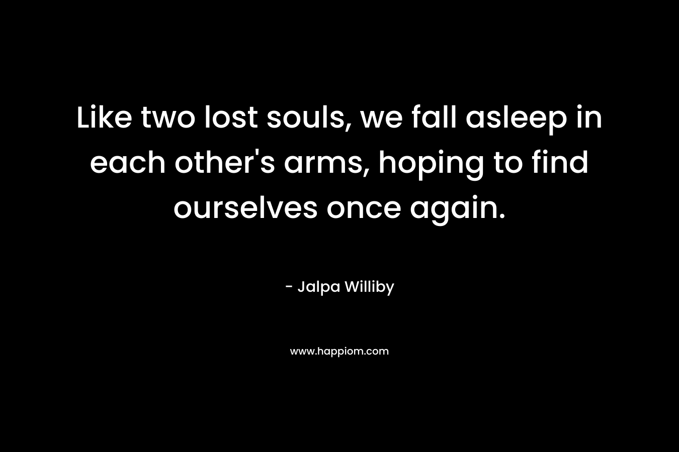 Like two lost souls, we fall asleep in each other's arms, hoping to find ourselves once again.