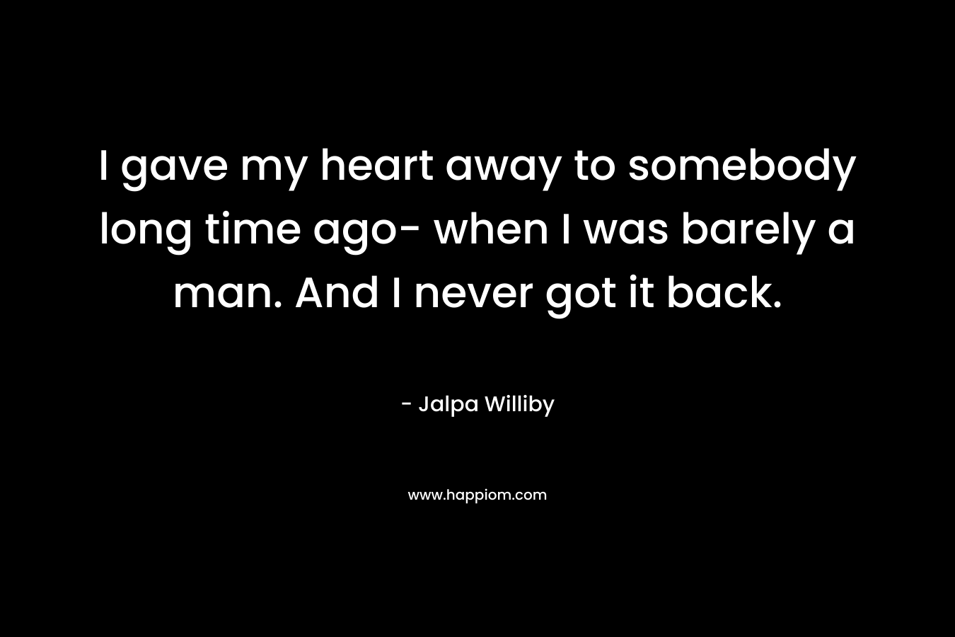 I gave my heart away to somebody long time ago- when I was barely a man. And I never got it back.