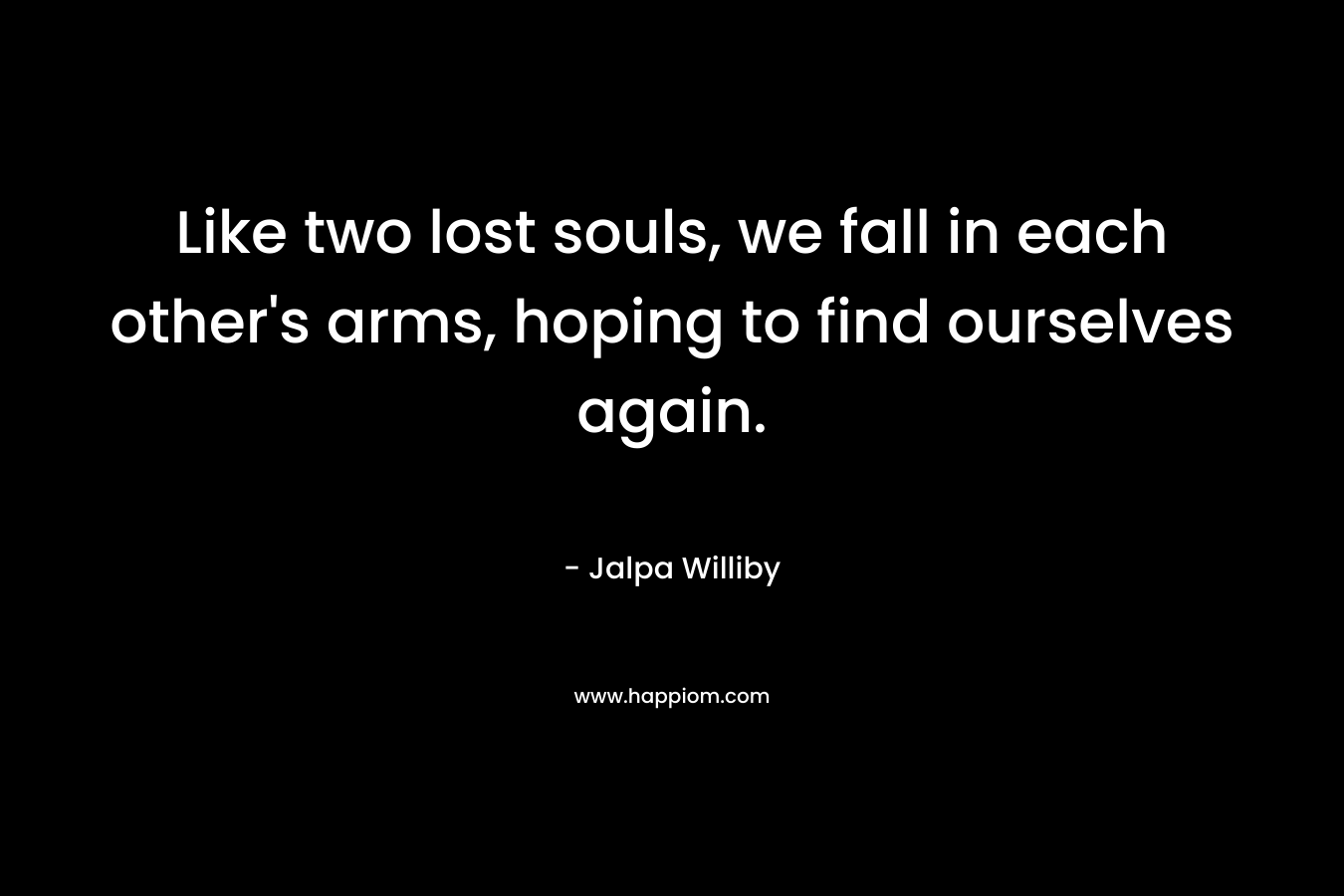 Like two lost souls, we fall in each other's arms, hoping to find ourselves again.
