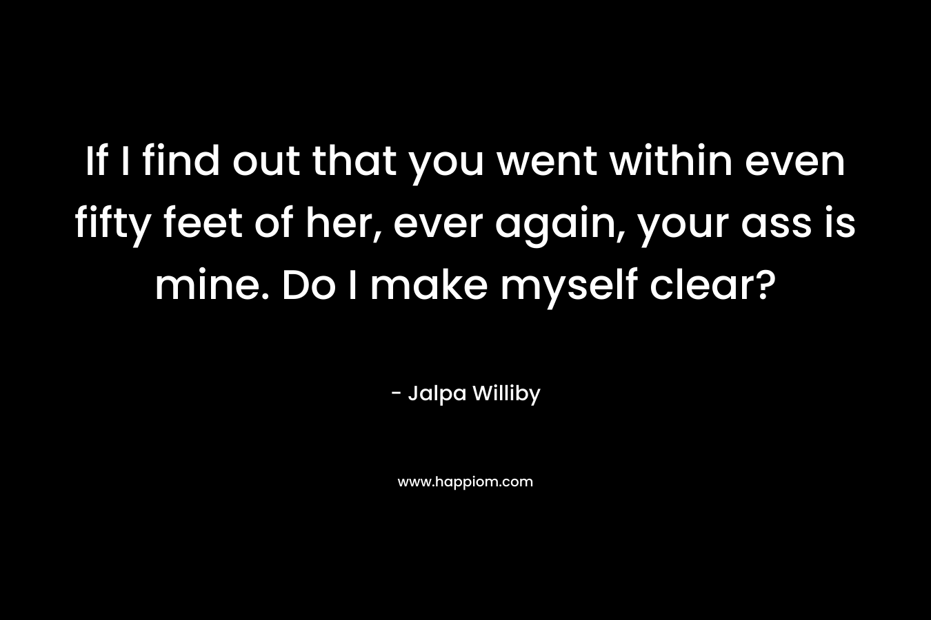 If I find out that you went within even fifty feet of her, ever again, your ass is mine. Do I make myself clear? – Jalpa Williby