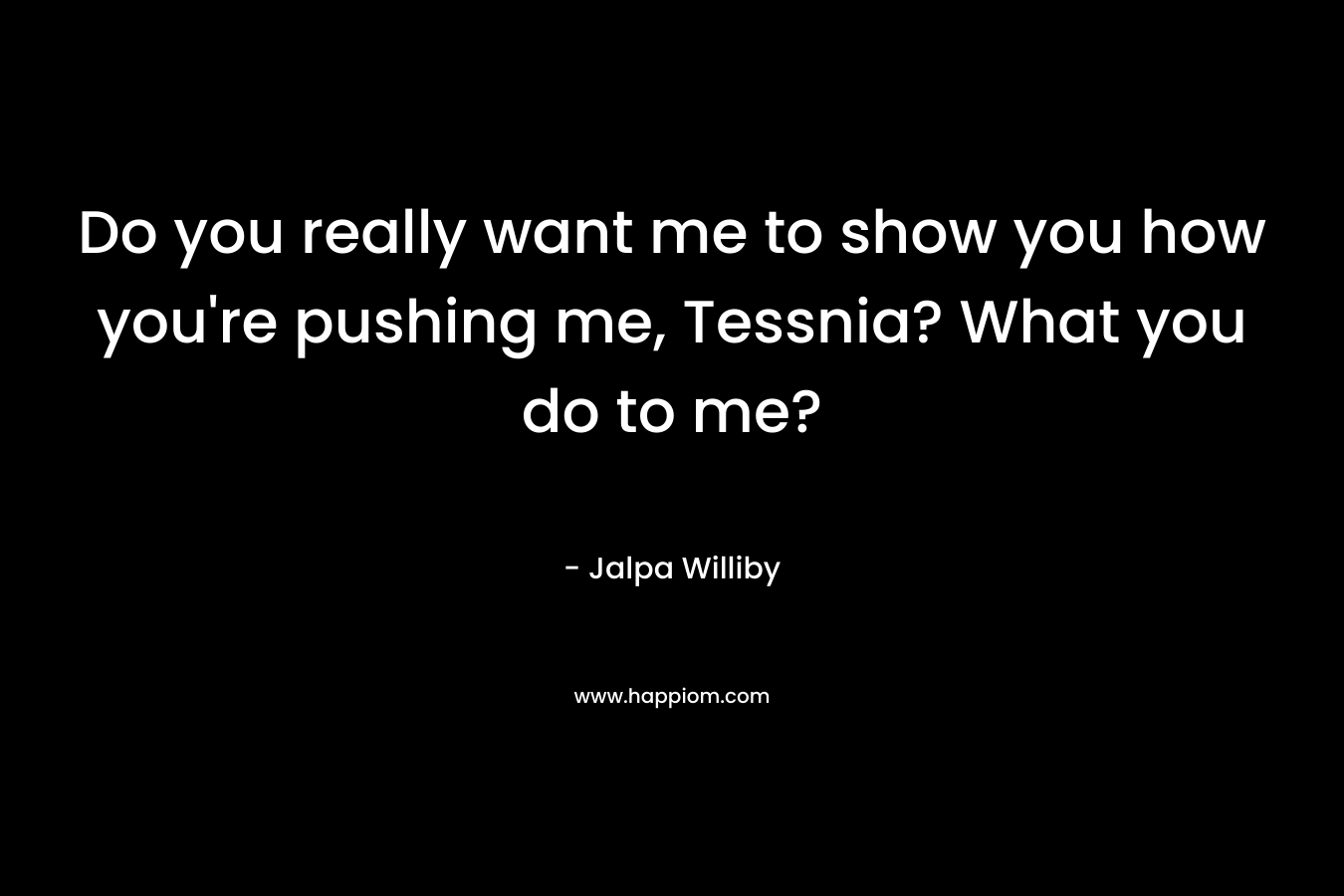 Do you really want me to show you how you’re pushing me, Tessnia? What you do to me? – Jalpa Williby