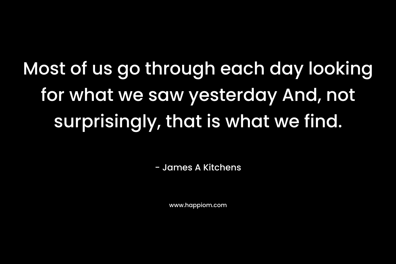 Most of us go through each day looking for what we saw yesterday And, not surprisingly, that is what we find.