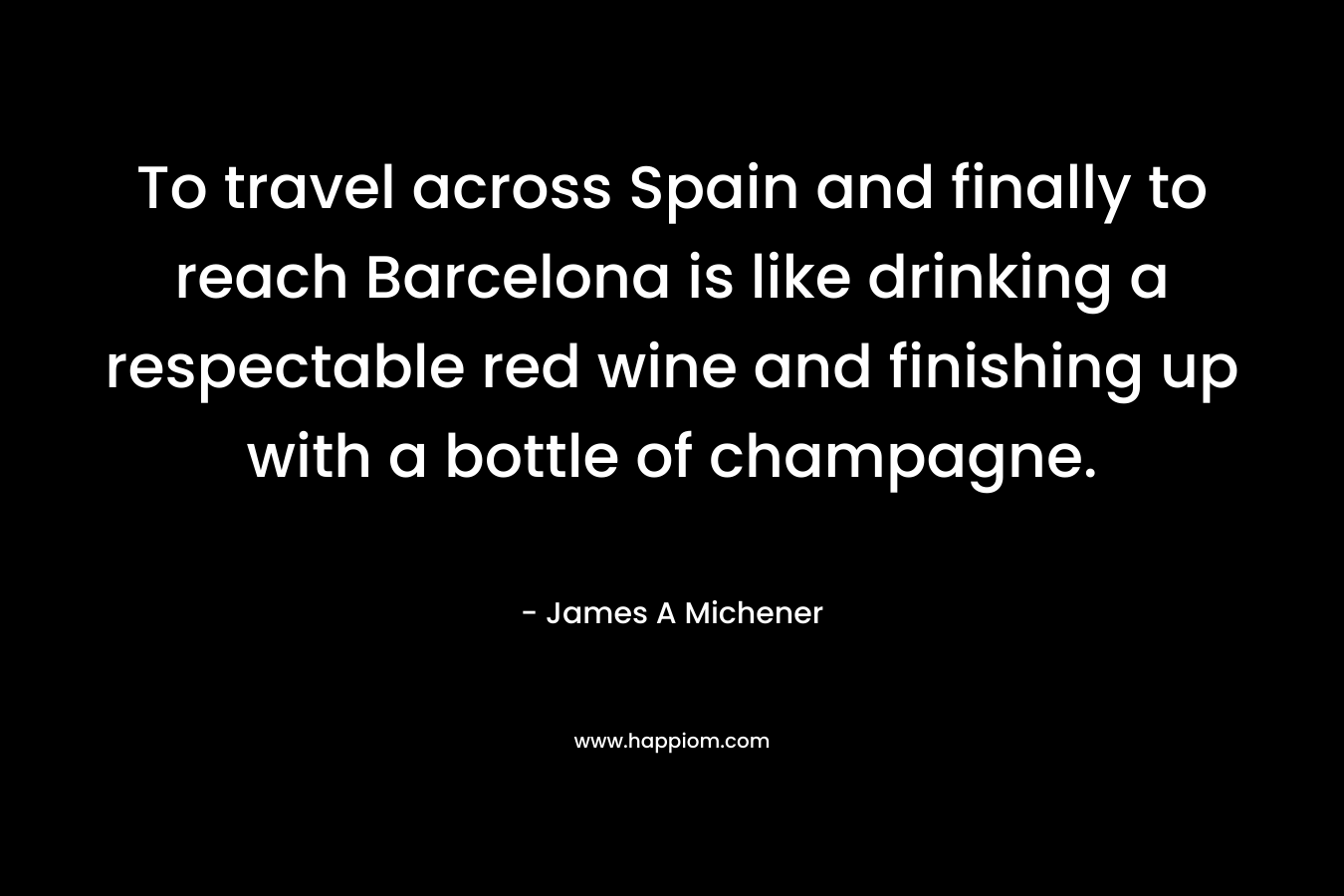 To travel across Spain and finally to reach Barcelona is like drinking a respectable red wine and finishing up with a bottle of champagne. – James A Michener