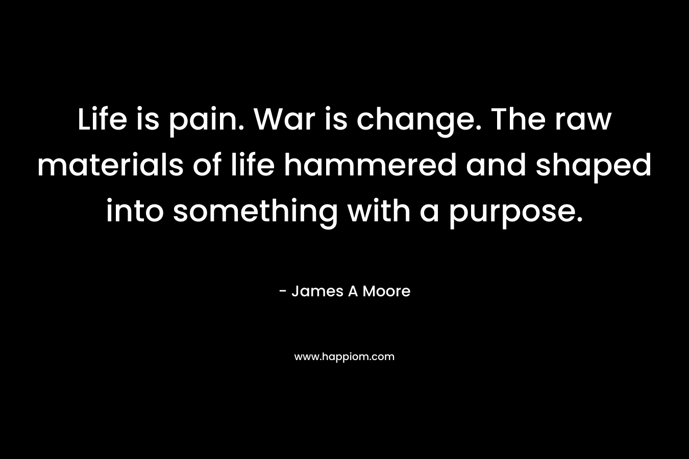 Life is pain. War is change. The raw materials of life hammered and shaped into something with a purpose.