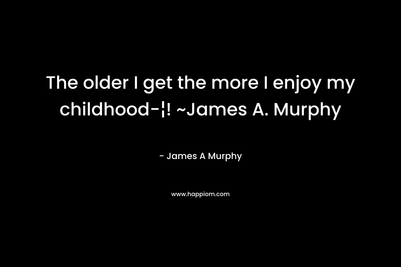 The older I get the more I enjoy my childhood-¦! ~James A. Murphy
