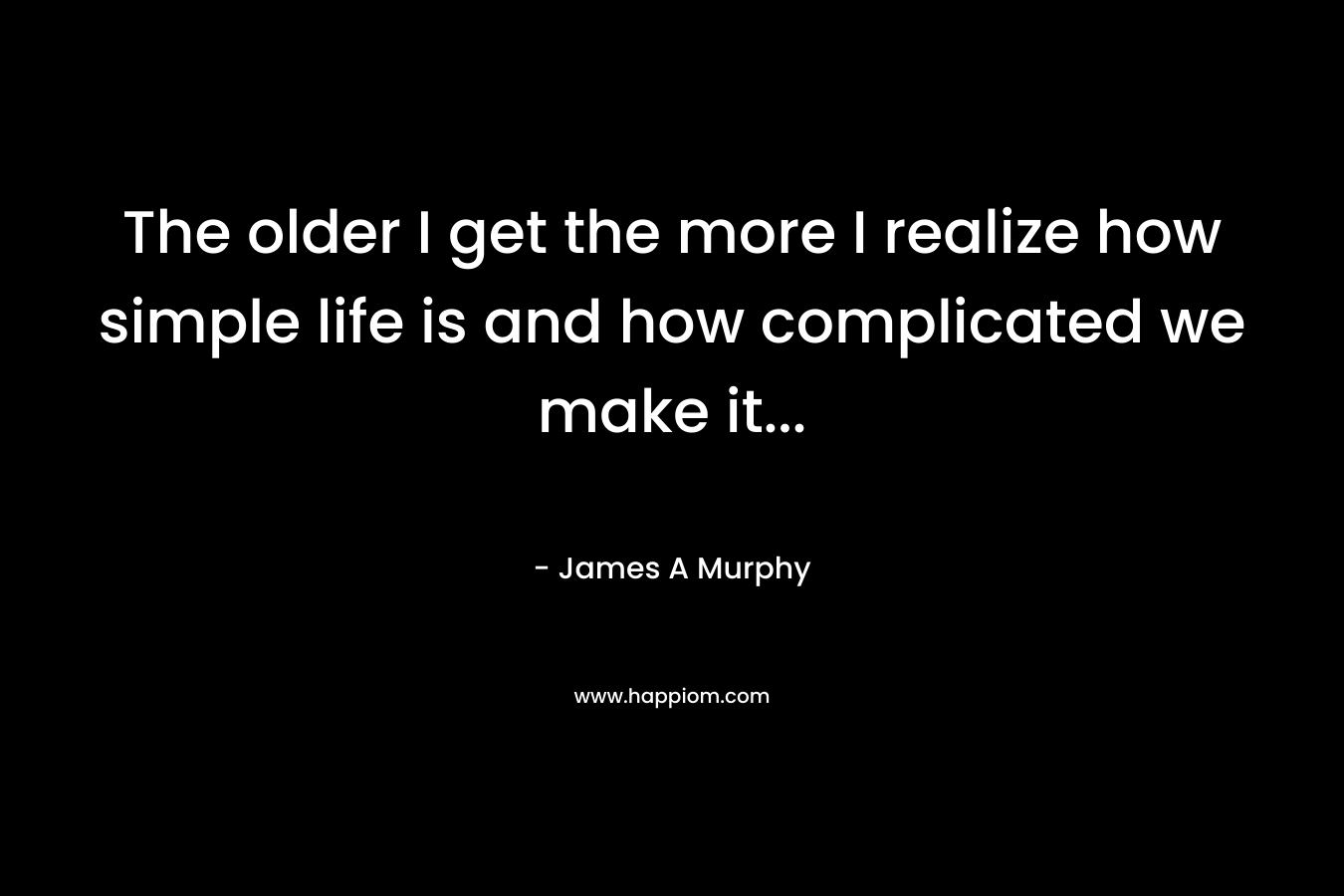 The older I get the more I realize how simple life is and how complicated we make it… – James A Murphy