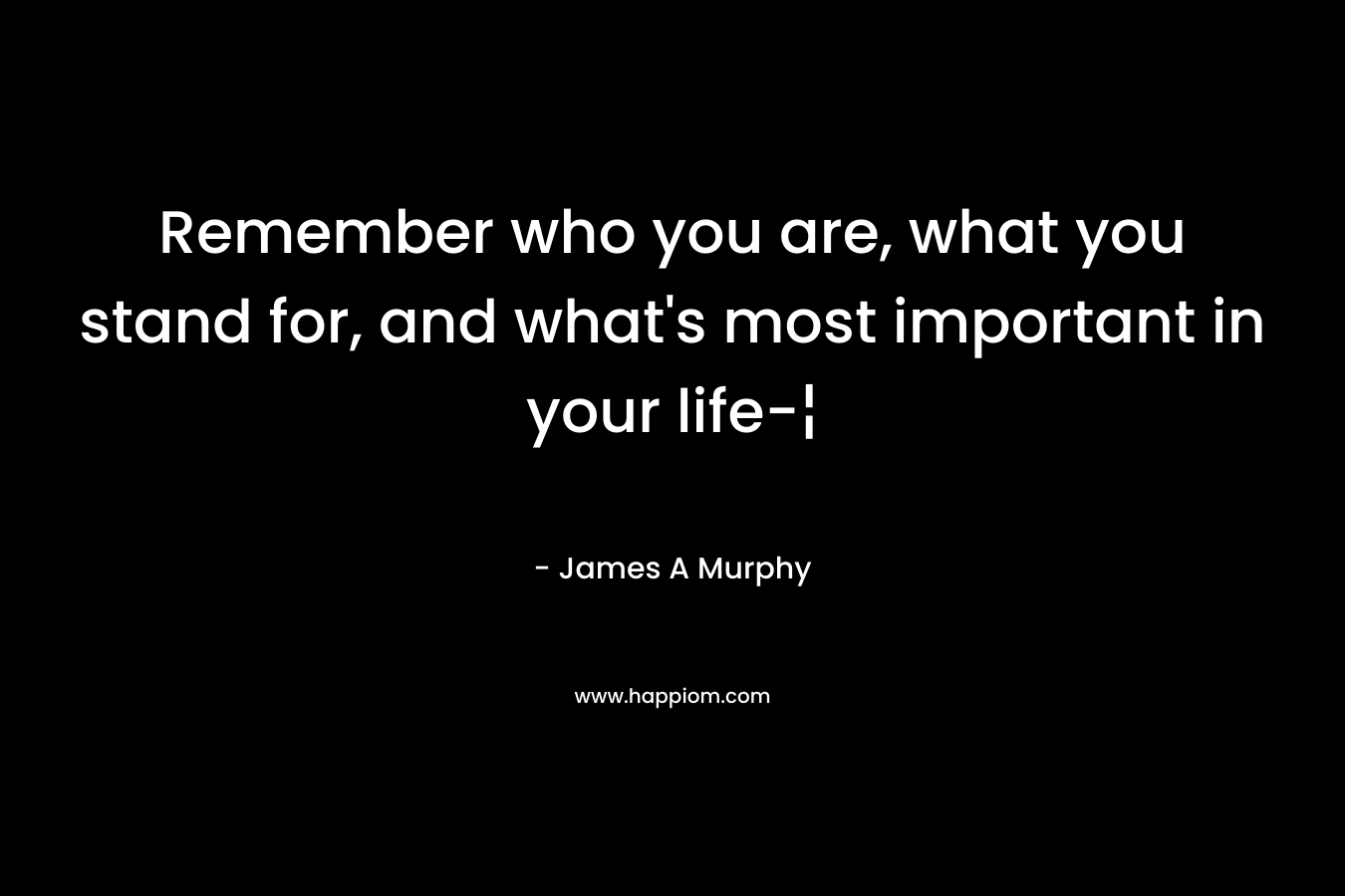 Remember who you are, what you stand for, and what’s most important in your life-¦ – James A Murphy