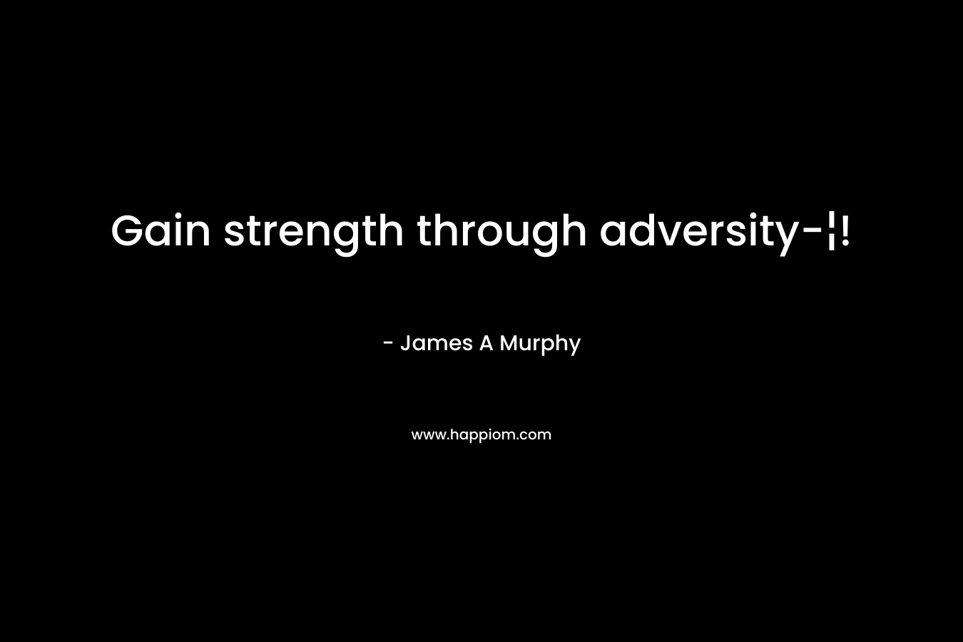 Gain strength through adversity-¦! – James A Murphy