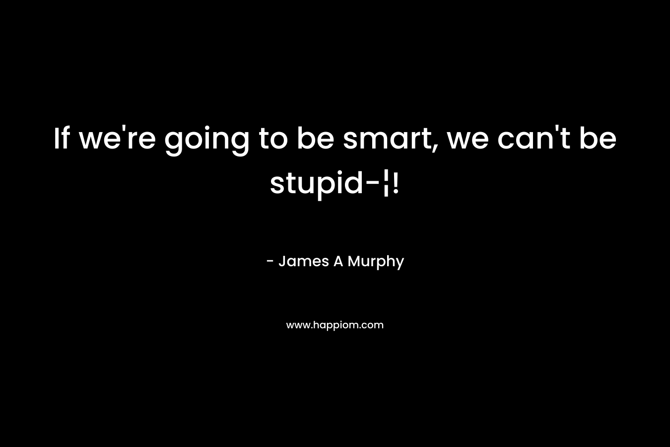 If we're going to be smart, we can't be stupid-¦!
