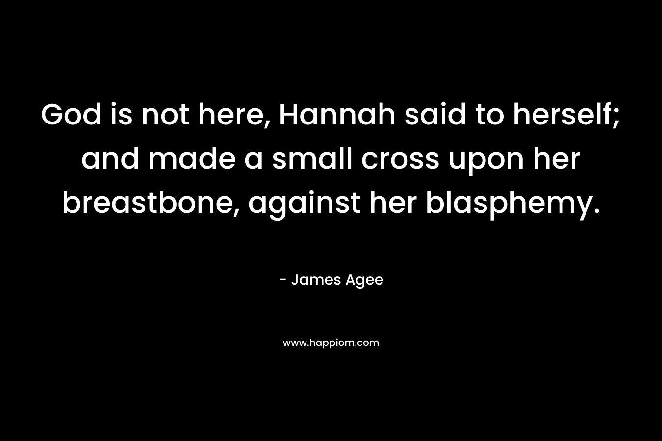 God is not here, Hannah said to herself; and made a small cross upon her breastbone, against her blasphemy. – James Agee