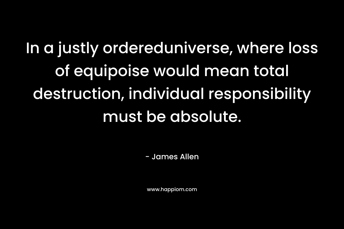 In a justly ordereduniverse, where loss of equipoise would mean total destruction, individual responsibility must be absolute.