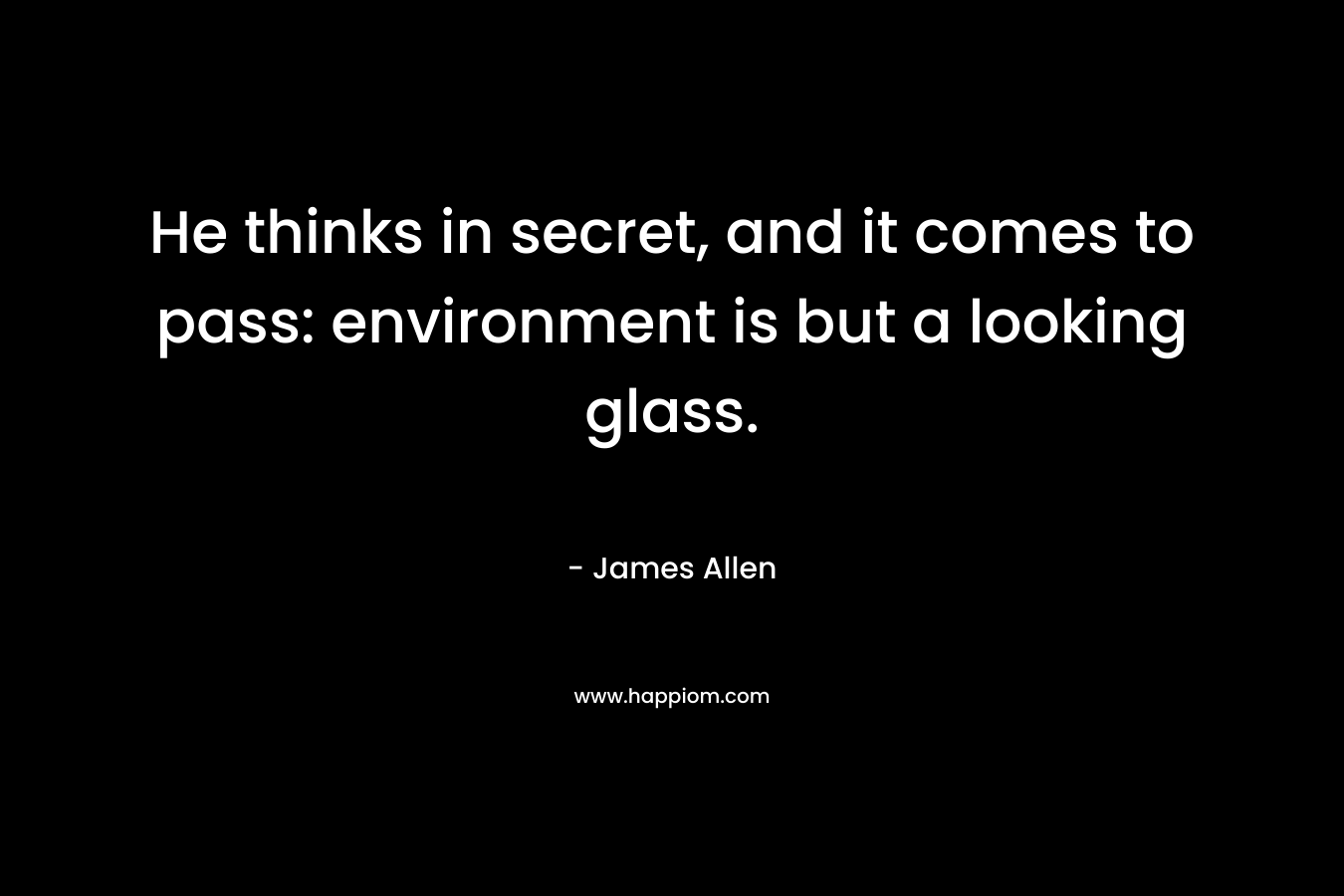 He thinks in secret, and it comes to pass: environment is but a looking glass.