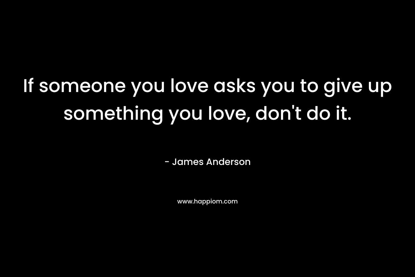 If someone you love asks you to give up something you love, don't do it.