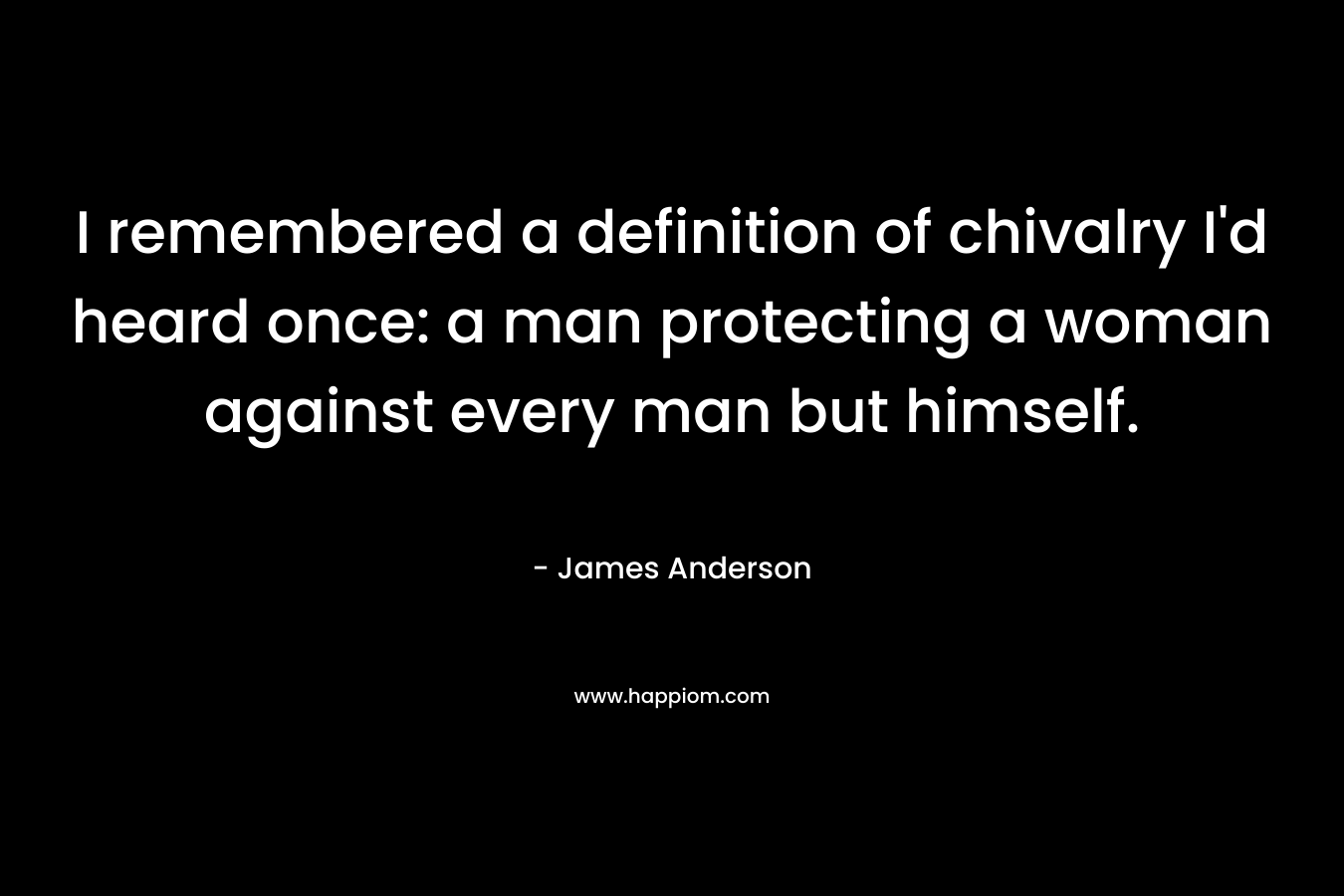I remembered a definition of chivalry I'd heard once: a man protecting a woman against every man but himself.