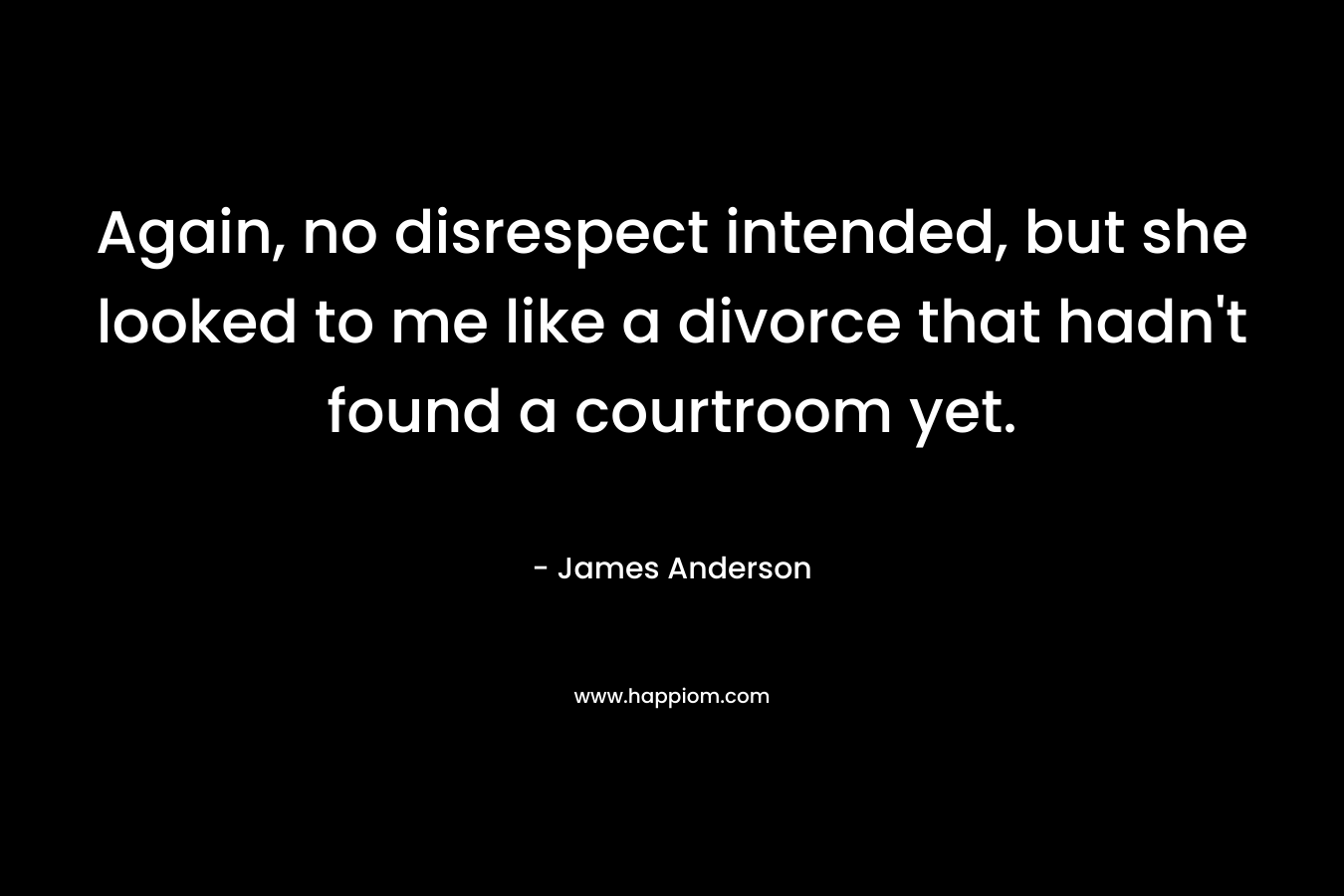 Again, no disrespect intended, but she looked to me like a divorce that hadn’t found a courtroom yet. – James          Anderson