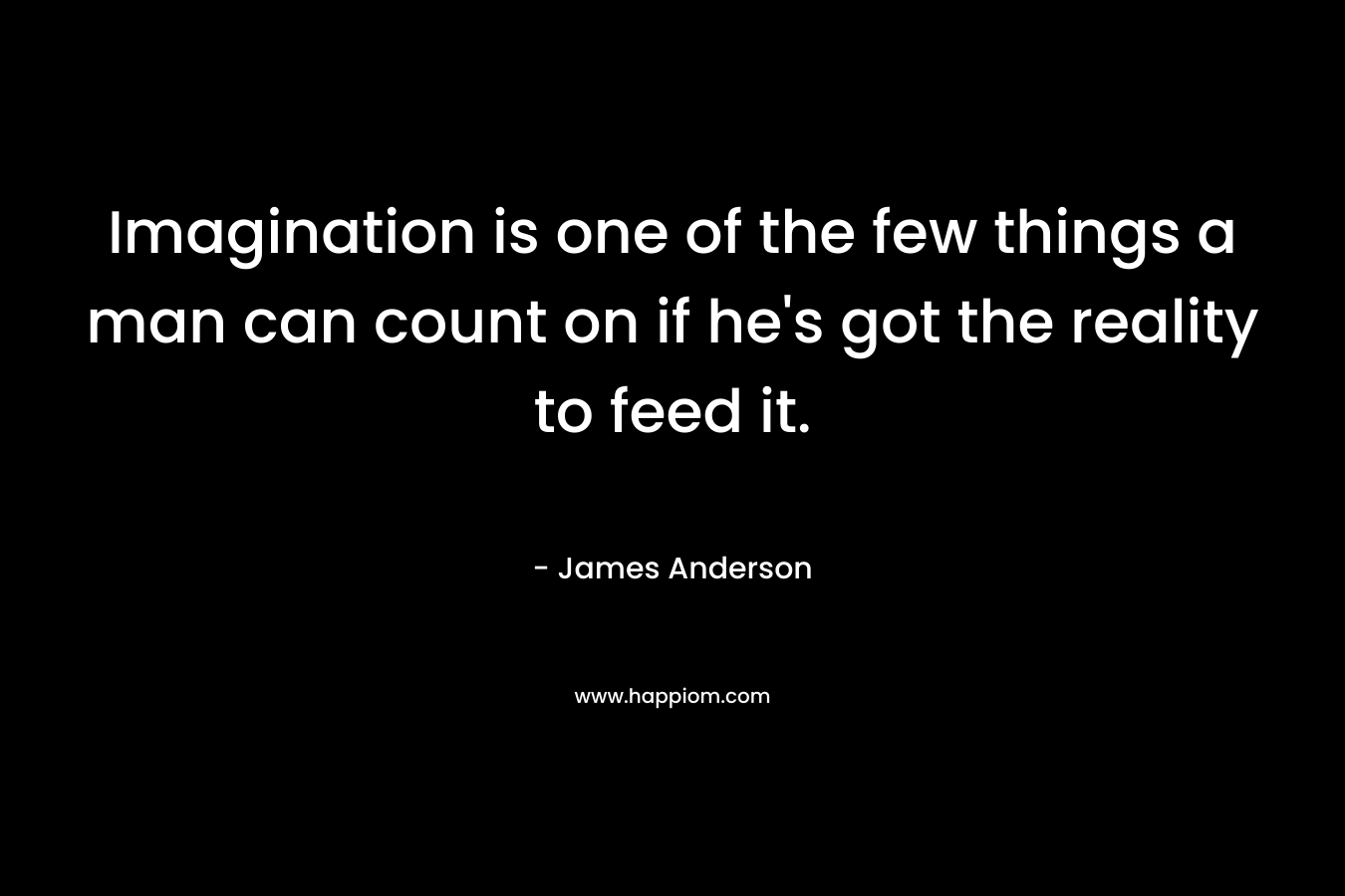 Imagination is one of the few things a man can count on if he’s got the reality to feed it. – James          Anderson
