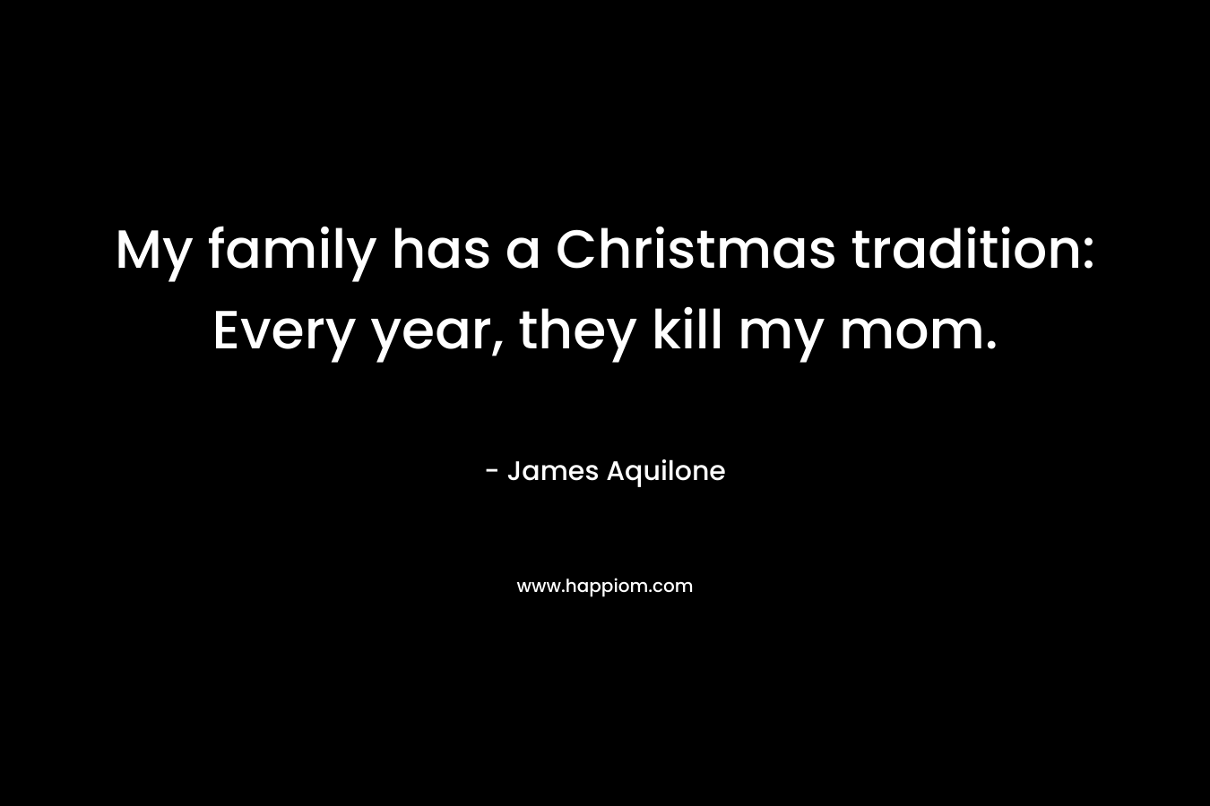 My family has a Christmas tradition: Every year, they kill my mom. – James Aquilone