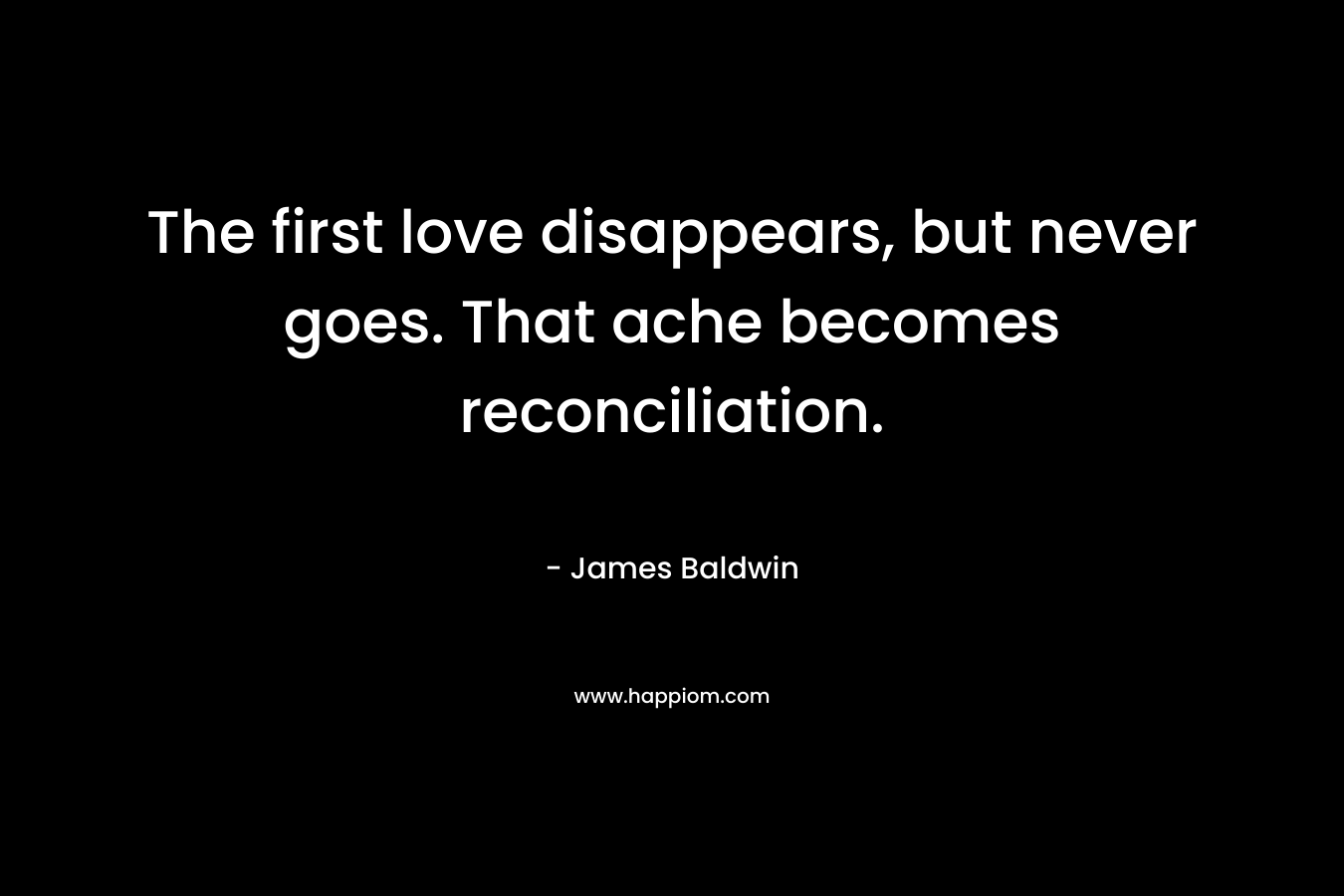 The first love disappears, but never goes. That ache becomes reconciliation.