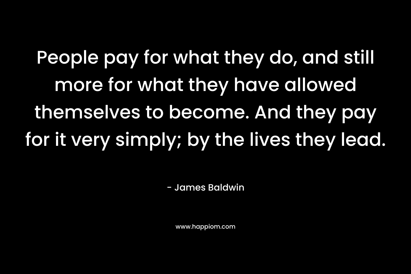 People pay for what they do, and still more for what they have allowed themselves to become. And they pay for it very simply; by the lives they lead.