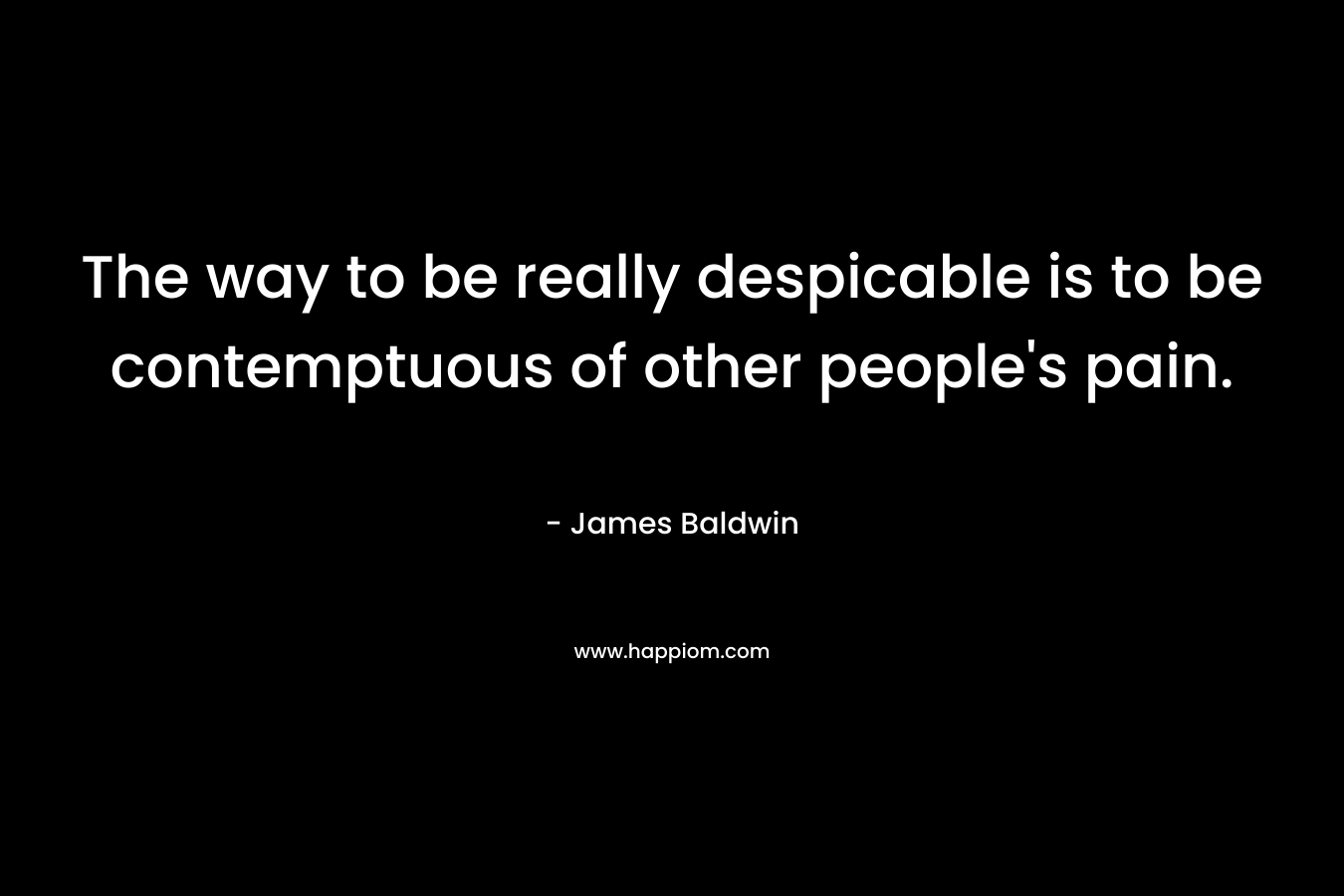 The way to be really despicable is to be contemptuous of other people’s pain. – James     Baldwin
