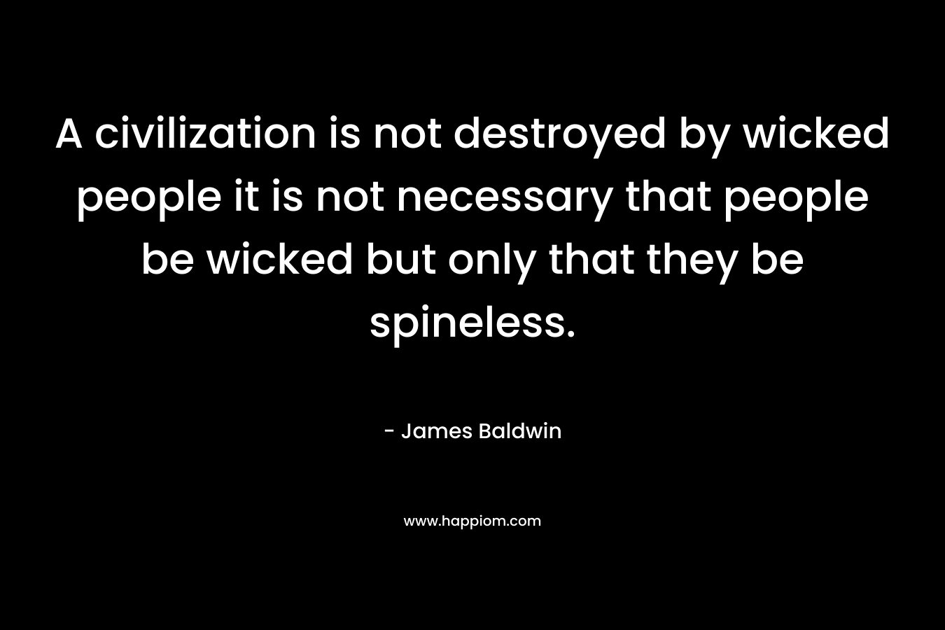 A civilization is not destroyed by wicked people it is not necessary that people be wicked but only that they be spineless. 