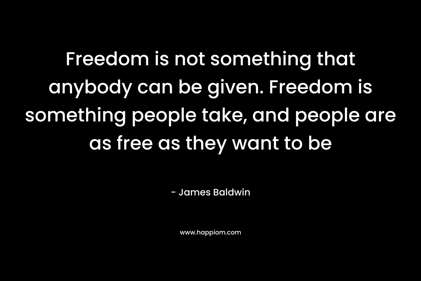 Freedom is not something that anybody can be given. Freedom is something people take, and people are as free as they want to be