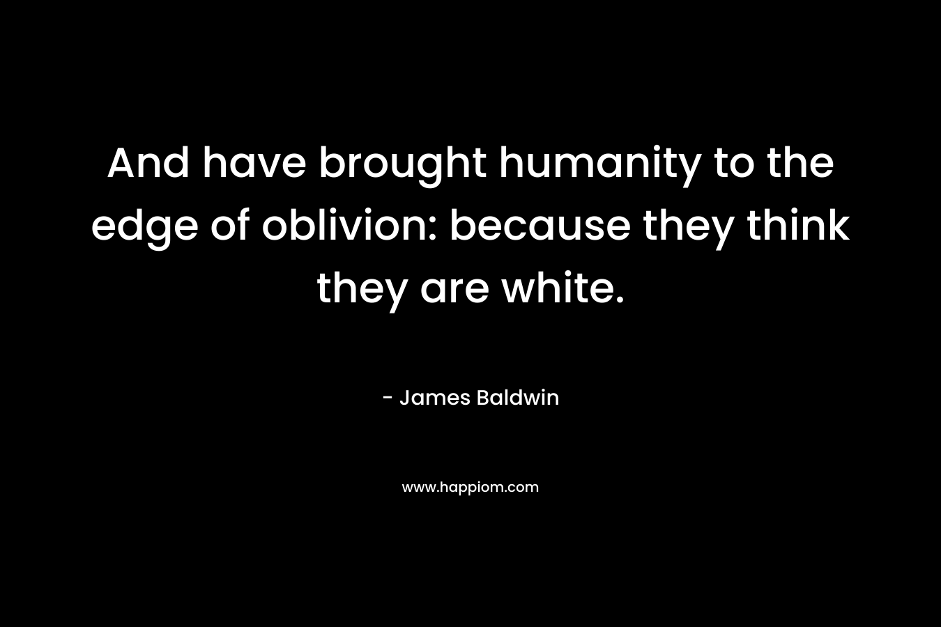 And have brought humanity to the edge of oblivion: because they think they are white.