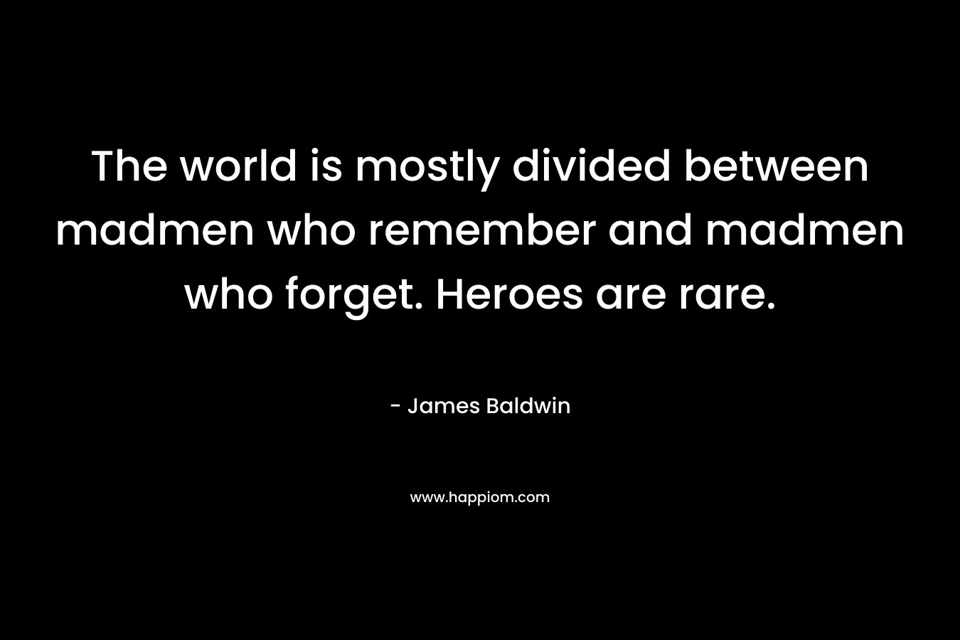 The world is mostly divided between madmen who remember and madmen who forget. Heroes are rare. – James     Baldwin