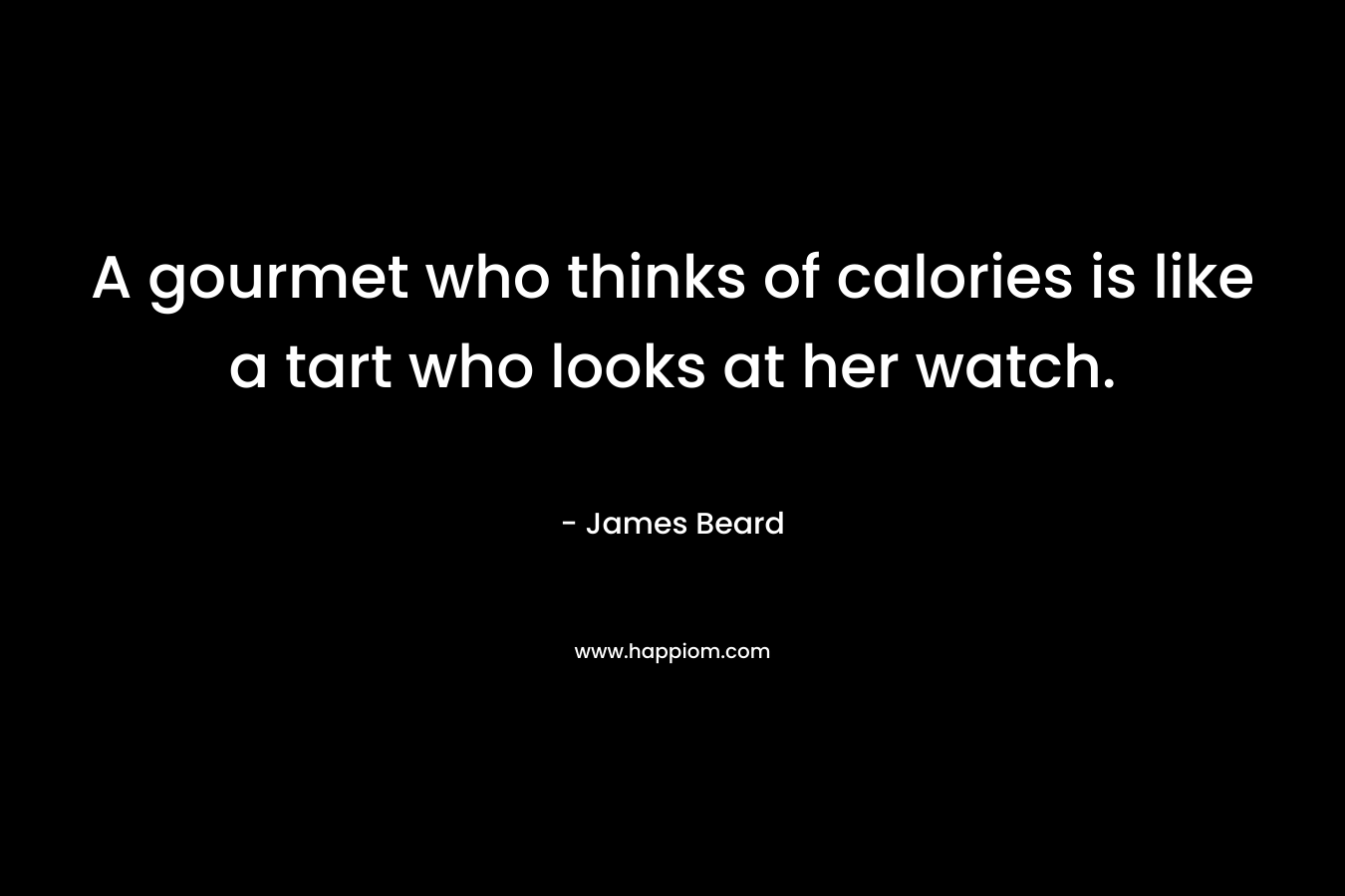 A gourmet who thinks of calories is like a tart who looks at her watch.  – James Beard