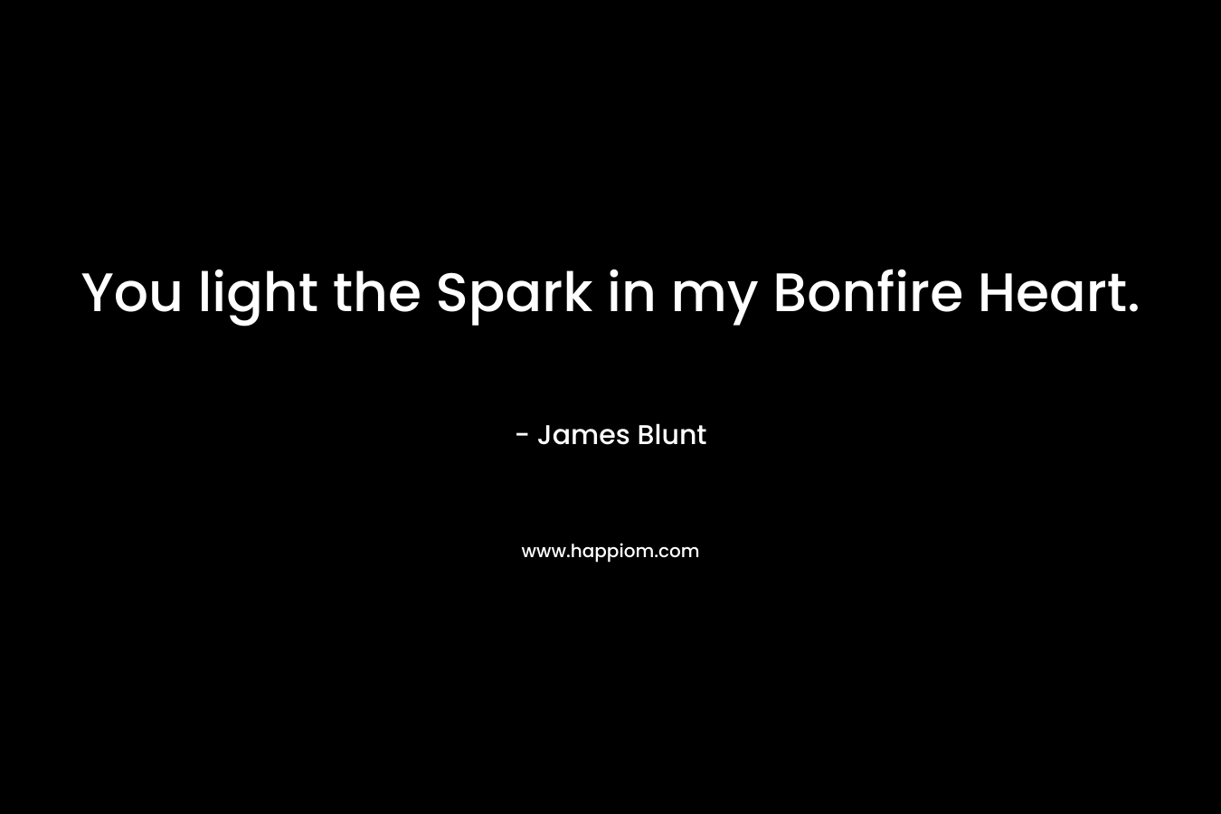 You light the Spark in my Bonfire Heart. – James Blunt