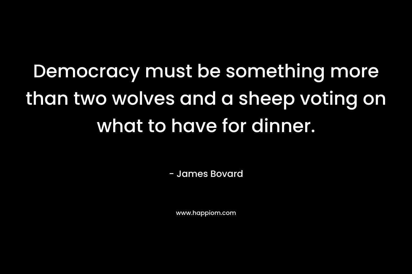 Democracy must be something more than two wolves and a sheep voting on what to have for dinner.