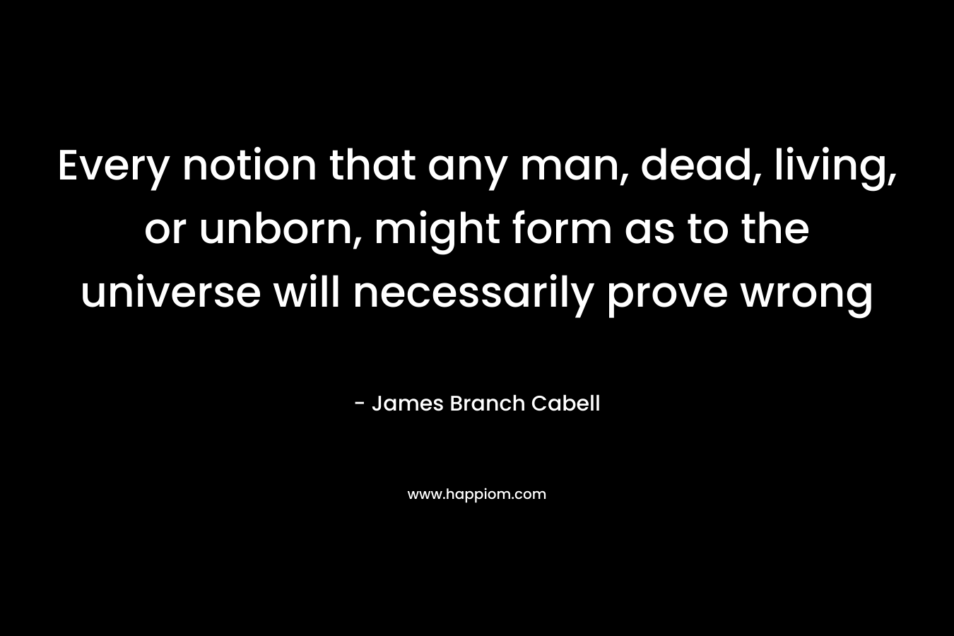 Every notion that any man, dead, living, or unborn, might form as to the universe will necessarily prove wrong