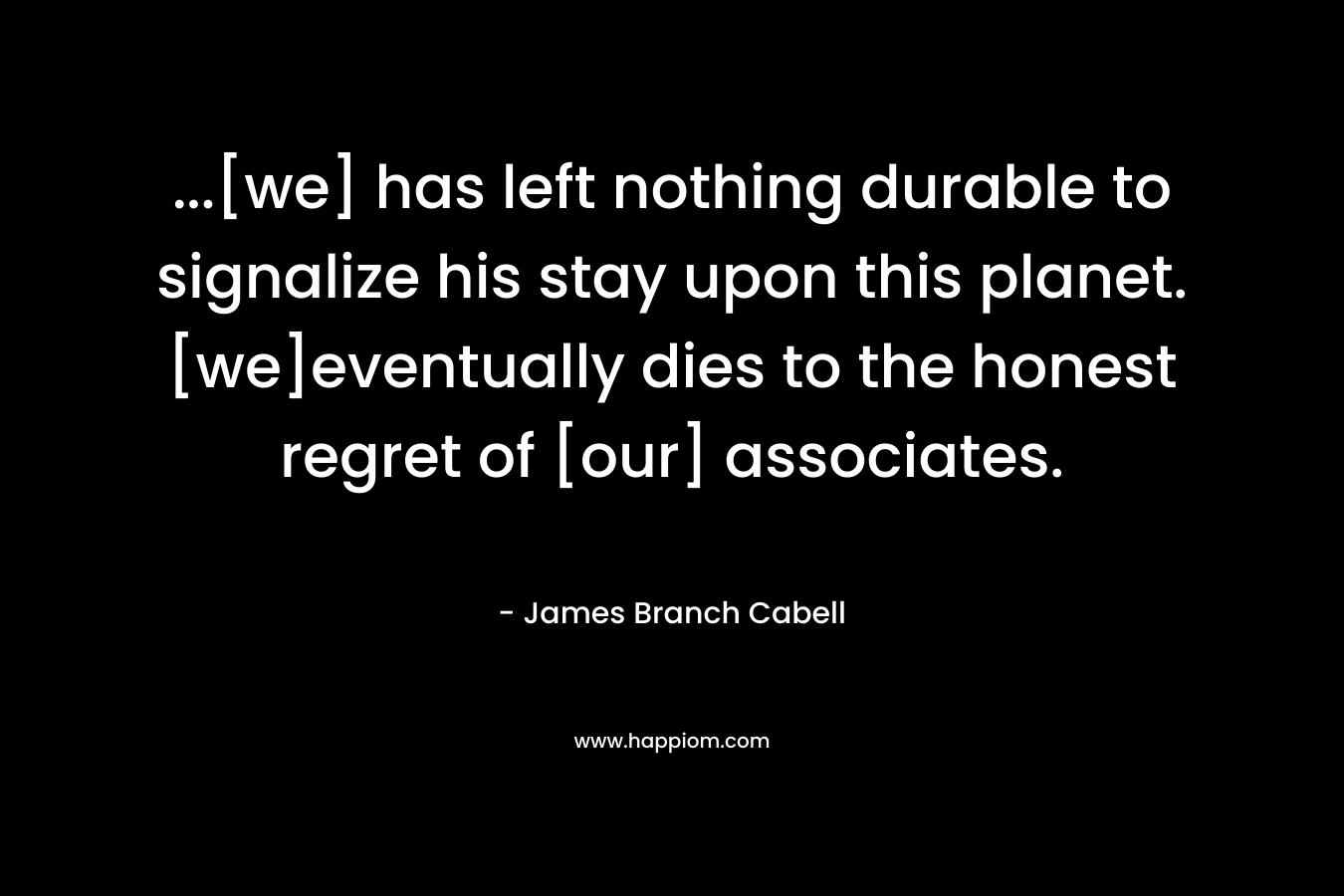 …[we] has left nothing durable to signalize his stay upon this planet.[we]eventually dies to the honest regret of [our] associates. – James Branch Cabell