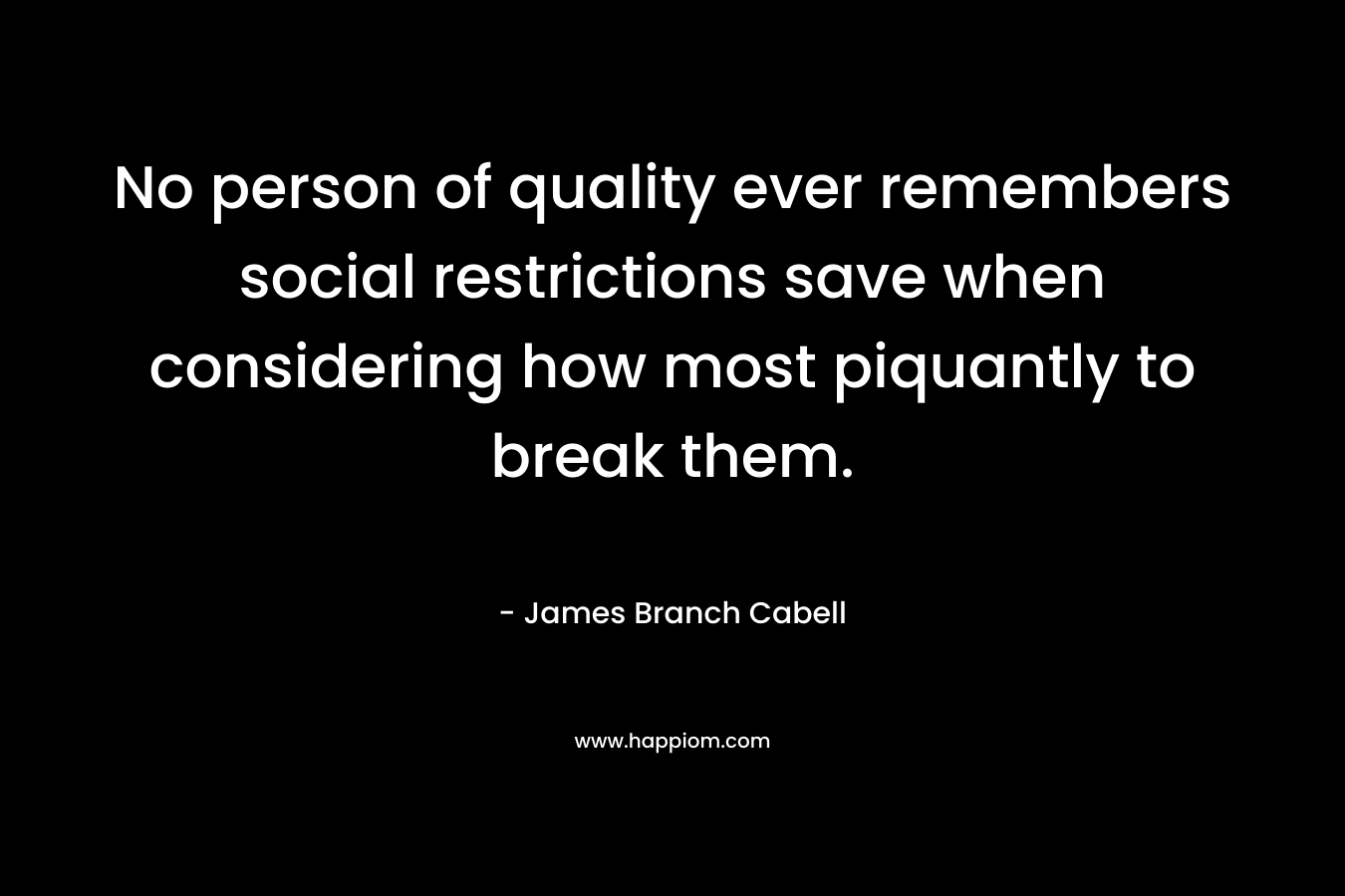 No person of quality ever remembers social restrictions save when considering how most piquantly to break them. – James Branch Cabell