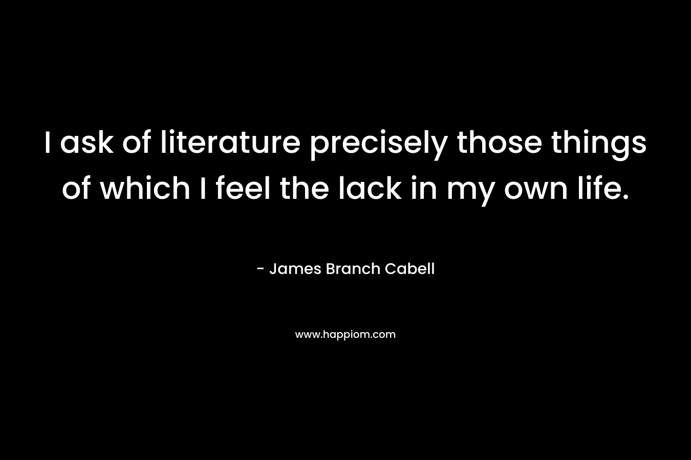 I ask of literature precisely those things of which I feel the lack in my own life. – James Branch Cabell