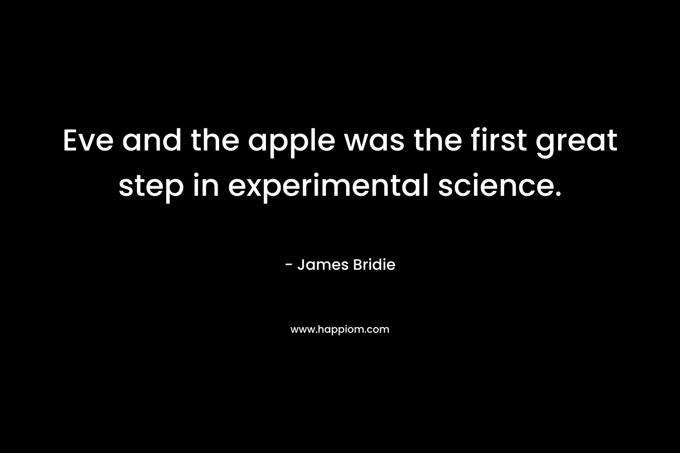 Eve and the apple was the first great step in experimental science. – James Bridie