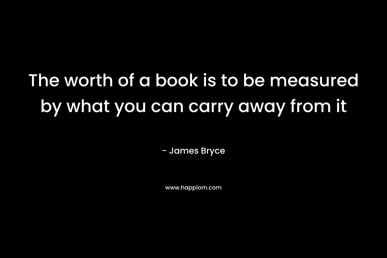 The worth of a book is to be measured by what you can carry away from it