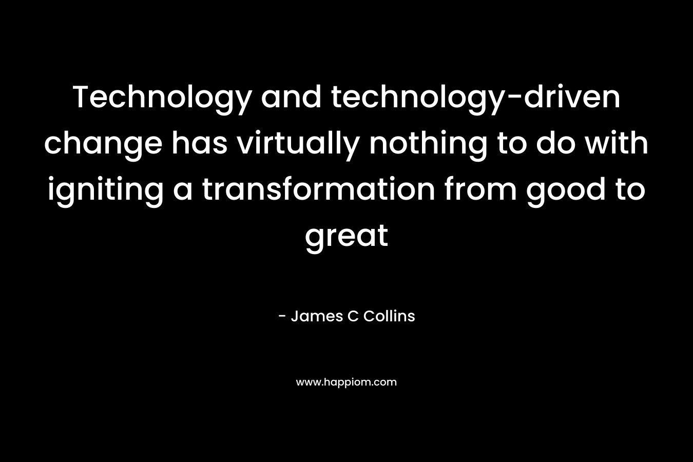 Technology and technology-driven change has virtually nothing to do with igniting a transformation from good to great