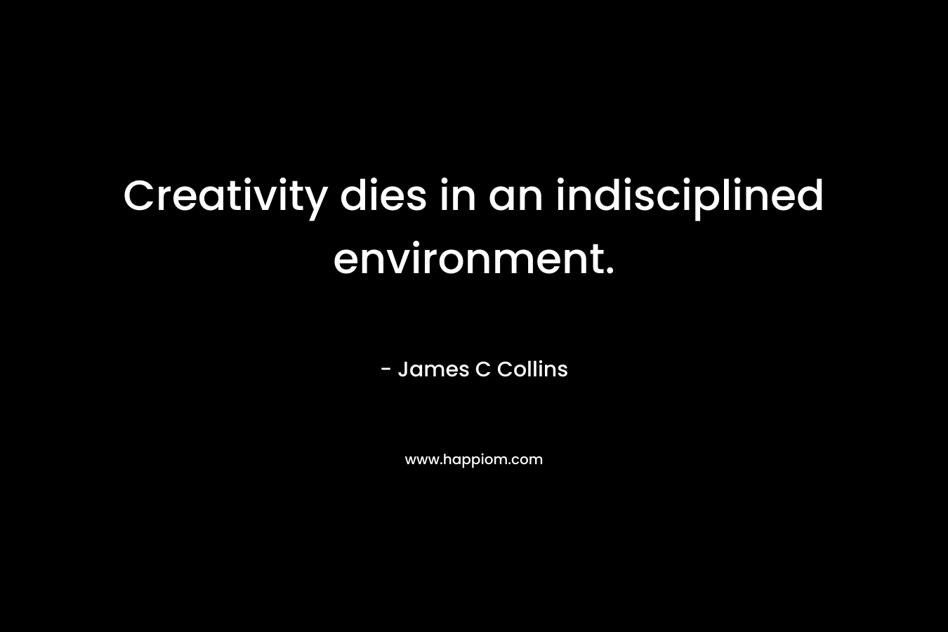 Creativity dies in an indisciplined environment.