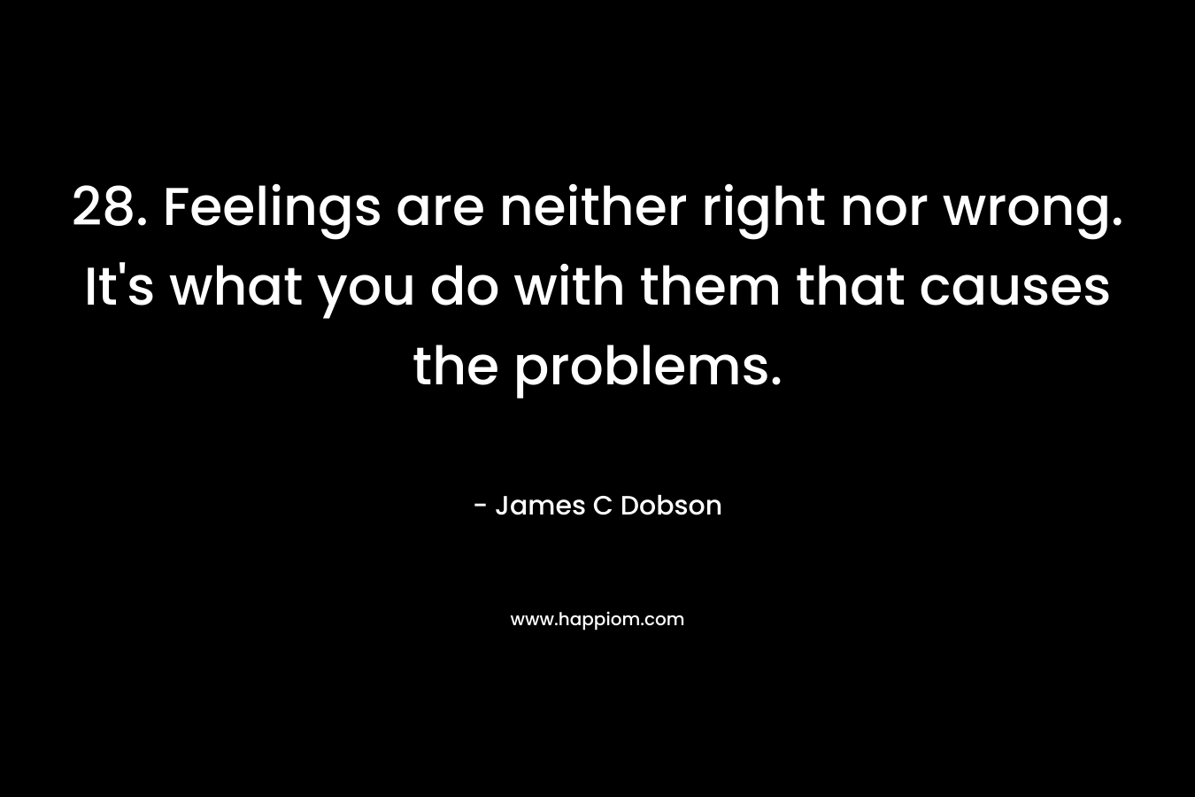 28. Feelings are neither right nor wrong. It's what you do with them that causes the problems.