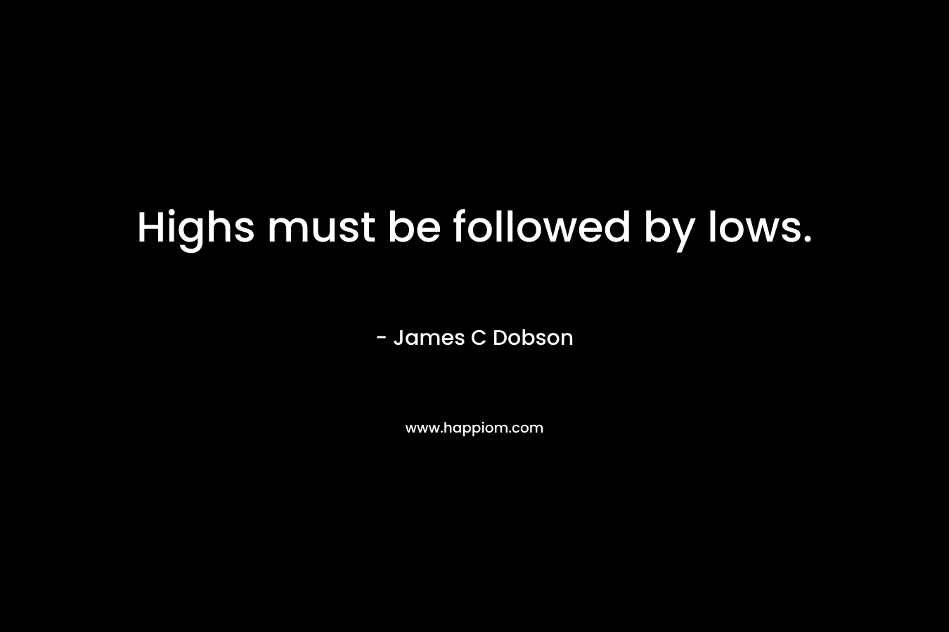 Highs must be followed by lows. – James C Dobson